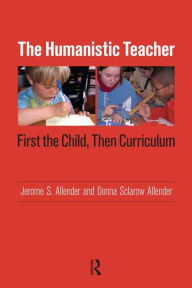 Title: Humanistic Teacher: First the Child, Then Curriculum / Edition 1, Author: Jerome S. Allender
