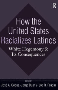 Title: How the United States Racializes Latinos: White Hegemony and Its Consequences / Edition 1, Author: José A. Cobas