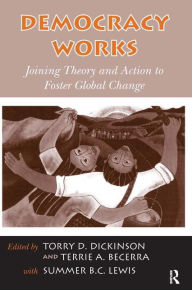 Title: Democracy Works: Joining Theory and Action to Foster Global Change / Edition 1, Author: Torry D. Dickinson