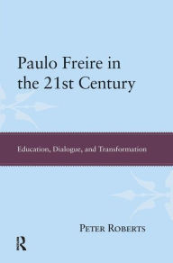 Title: Paulo Freire in the 21st Century: Education, Dialogue and Transformation / Edition 1, Author: Peter Roberts