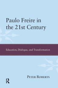 Title: Paulo Freire in the 21st Century: Education, Dialogue, and Transformation / Edition 1, Author: Peter Roberts