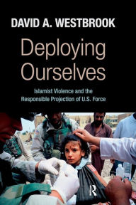 Title: Deploying Ourselves: Islamist Violence, Globalization, and the Responsible Projection of U.S. Force, Author: David A. Westbrook