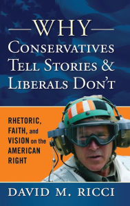 Title: Why Conservatives Tell Stories and Liberals Don't: Rhetoric, Faith, and Vision on the American Right / Edition 1, Author: David M Ricci