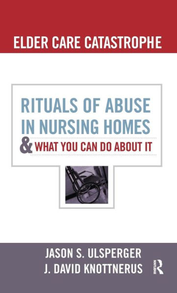 Elder Care Catastrophe: Rituals of Abuse in Nursing Homes and What You Can Do About it / Edition 1