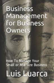 Title: Business Management for Business Owners: How To Manage Your Small or Mid Size Business, Author: Luis Luarca