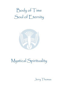 Title: Body of Time, Soul of Eternity: Mystical Spirituality, Author: Jerry Thomas