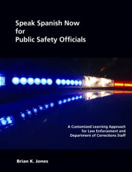 Title: Speak Spanish Now for Public Safety Officials: A Customized Learning Approach for Law Enforcement and Department of Corrections Staff, Author: Brian Jones