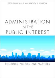 Title: Administration in the Public Interest: Principles, Policies, and Practices, Author: Stephen King