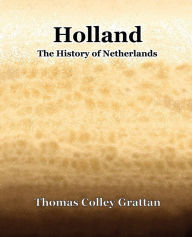 Title: Holland The History Of Netherlands, Author: Thomas Colley Grattan
