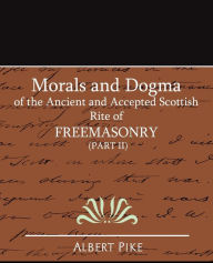 Title: Morals and Dogma of the Ancient and Accepted Scottish Rite of FreeMasonry (Part II), Author: Albert Pike