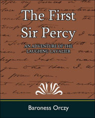 Title: The First Sir Percy (an Adventure of the Laughing Cavalier), Author: Baroness Orczy