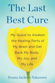 Title: The Last Best Cure: My Quest to Awaken the Healing Parts of My Brain and Get Back My Body, My Joy, and My Life, Author: Donna Jackson Nakazawa