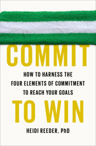 Title: Commit to Win: How to Harness the Four Elements of Commitment to Reach Your Goals, Author: Heidi Reeder