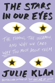 Title: The Stars in Our Eyes: The Famous, the Infamous, and Why We Care Way Too Much About Them, Author: Julie Klam