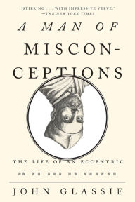 Title: A Man of Misconceptions: The Life of an Eccentric in an Age of Change, Author: John Glassie