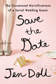 Title: Save the Date: The Occasional Mortifications of a Serial Wedding Guest, Author: Jen Doll