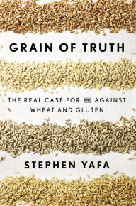 Title: Grain of Truth: The Real Case For and Against Wheat and Gluten, Author: Stephen Yafa