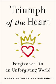 Title: Triumph of the Heart: Forgiveness in an Unforgiving World, Author: Megan Feldman Bettencourt