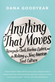 Title: Anything That Moves: Renegade Chefs, Fearless Eaters, and the Making of a New American Food Culture, Author: Dana Goodyear