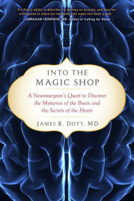 Title: Into the Magic Shop: A Neurosurgeon's Quest to Discover the Mysteries of the Brain and the Secrets of the Heart, Author: James R. Doty