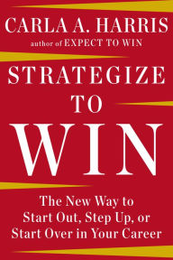 Title: Strategize to Win: The New Way to Start Out, Step Up, or Start Over in Your Career, Author: Carla A. Harris