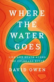 Title: Where the Water Goes: Life and Death Along the Colorado River, Author: David Owen