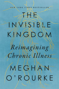 Title: The Invisible Kingdom: Reimagining Chronic Illness, Author: Meghan O'Rourke