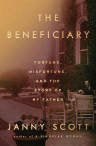 Title: The Beneficiary: Fortune, Misfortune, and the Story of My Father, Author: Janny Scott