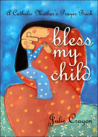 Title: Bless My Child: A Catholic Mother's Prayer Book, Author: Julie Cragon