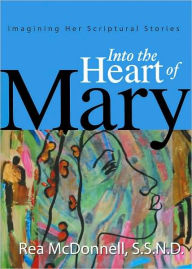 Title: Into Heart of Mary: Imagining Her Scriptural Stories, Author: Rea McDonnell