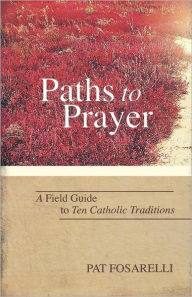 Title: Paths to Prayer A Field Guide to Ten Catholic Traditions, Author: Pat Fosarelli