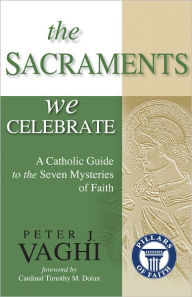 Title: The Sacraments We Celebrate A Catholic Guide to the Seven Mysteries of Faith, Author: Peter J. Vaghi