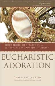 Title: Eucharistic Adoration: Holy Hour Meditations on the Seven Last Words of Christ, Author: Charles M. Murphy