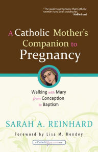 Title: A Catholic Mother's Companion to Pregnancy: Walking with Mary from Conception to Baptism, Author: Sarah A. Reinhard