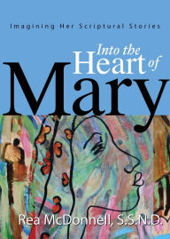 Title: Into the Heart of Mary: Imagining Her Scriptural Stories, Author: Rea McDonnell S.S.N.D.