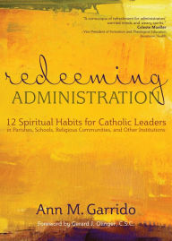 Title: Redeeming Administration: 12 Spiritual Habits For Catholic Leaders In Parishes, Schools, Religious Communities, and Other Institutions, Author: Ann M. Garrido