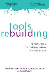 Title: Tools for Rebuilding: 75 Really, Really Practical Ways to Make Your Parish Better, Author: Michael White