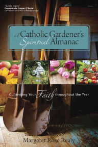 Title: A Catholic Gardener's Spiritual Almanac: Cultivating Your Faith Throughout the Year, Author: Margaret Rose Realy