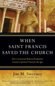 Title: When Saint Francis Saved the Church: How a Converted Medieval Troubadour Created a Spiritual Vision for the Ages, Author: Jon M. Sweeney