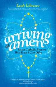 Title: Arriving at Amen: Seven Catholic Prayers That Even I Can Offer, Author: Leah Libresco