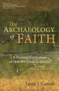 Title: The Archaeology of Faith: A Personal Exploration of How We Come to Believe, Author: Louis J. Cameli