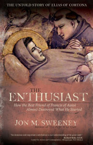 Title: The Enthusiast: How the Best Friend of Francis of Assisi Almost Destroyed What He Started, Author: Jon M. Sweeney