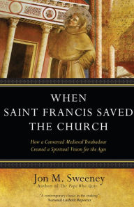 Title: When Saint Francis Saved the Church: How a Converted Medieval Troubadour Created a Spiritual Vision for the Ages, Author: Jon M. Sweeney