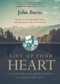 Title: Lift Up Your Heart: A 10-Day Personal Retreat with St. Francis de Sales, Author: Fr. John Burns