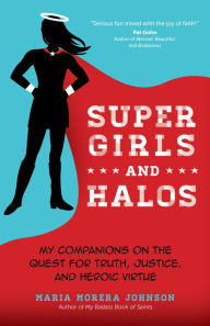 Title: Super Girls and Halos: My Companions on the Quest for Truth, Justice, and Heroic Virtue, Author: Maria Morera Johnson