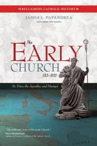 Title: The Early Church (33-313): St. Peter, the Apostles, and Martyrs, Author: James L. Papandrea