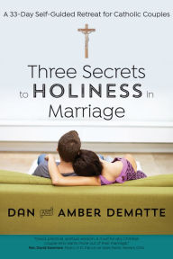 Title: Three Secrets to Holiness in Marriage: A 33-Day Self-Guided Retreat for Catholic Couples, Author: Dan DeMatte