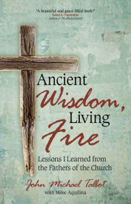 Title: Ancient Wisdom, Living Fire: Lessons I Learned from the Fathers of the Church, Author: John Michael Talbot