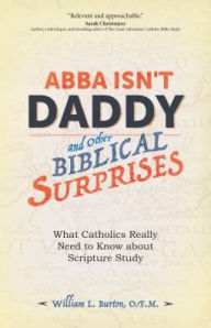 Title: Abba Isn't Daddy and Other Biblical Surprises: What Catholics Really Need to Know about Scripture Study, Author: William L. Burton O.F.M.