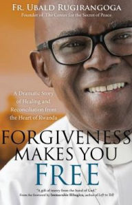 Title: Forgiveness Makes You Free: A Dramatic Story of Healing and Reconciliation from the Heart of Rwanda, Author: Fr. Ubald Rugirangoga